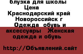 блузка для школы › Цена ­ 300 - Краснодарский край, Новороссийск г. Одежда, обувь и аксессуары » Женская одежда и обувь   